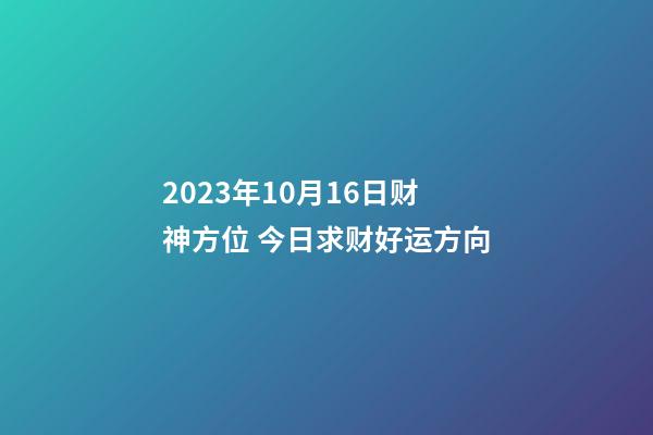 2023年10月16日财神方位 今日求财好运方向